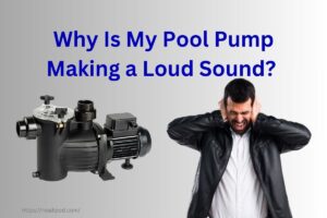 Why Is My Pool Pump Making a Loud Sound? 